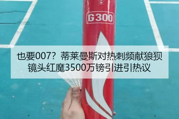 也要007？蒂莱曼斯对热刺频献狼狈镜头红魔3500万镑引进引热议（SPORTS）